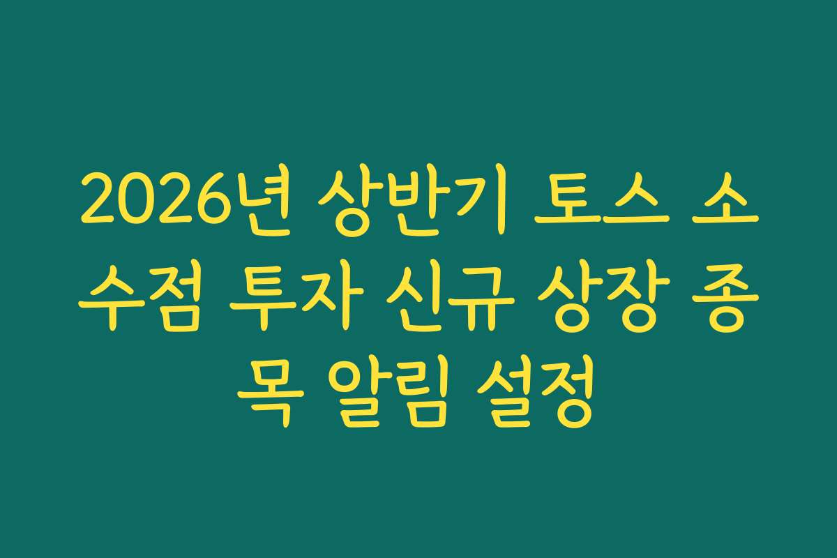 2026년 상반기 토스 소수점 투자 신규 상장 종목 알림 설정