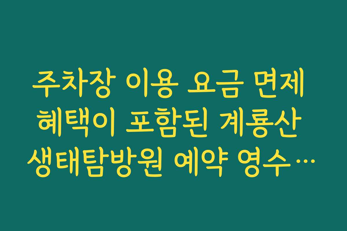 주차장 이용 요금 면제 혜택이 포함된 계룡산 생태탐방원 예약 영수증 활용