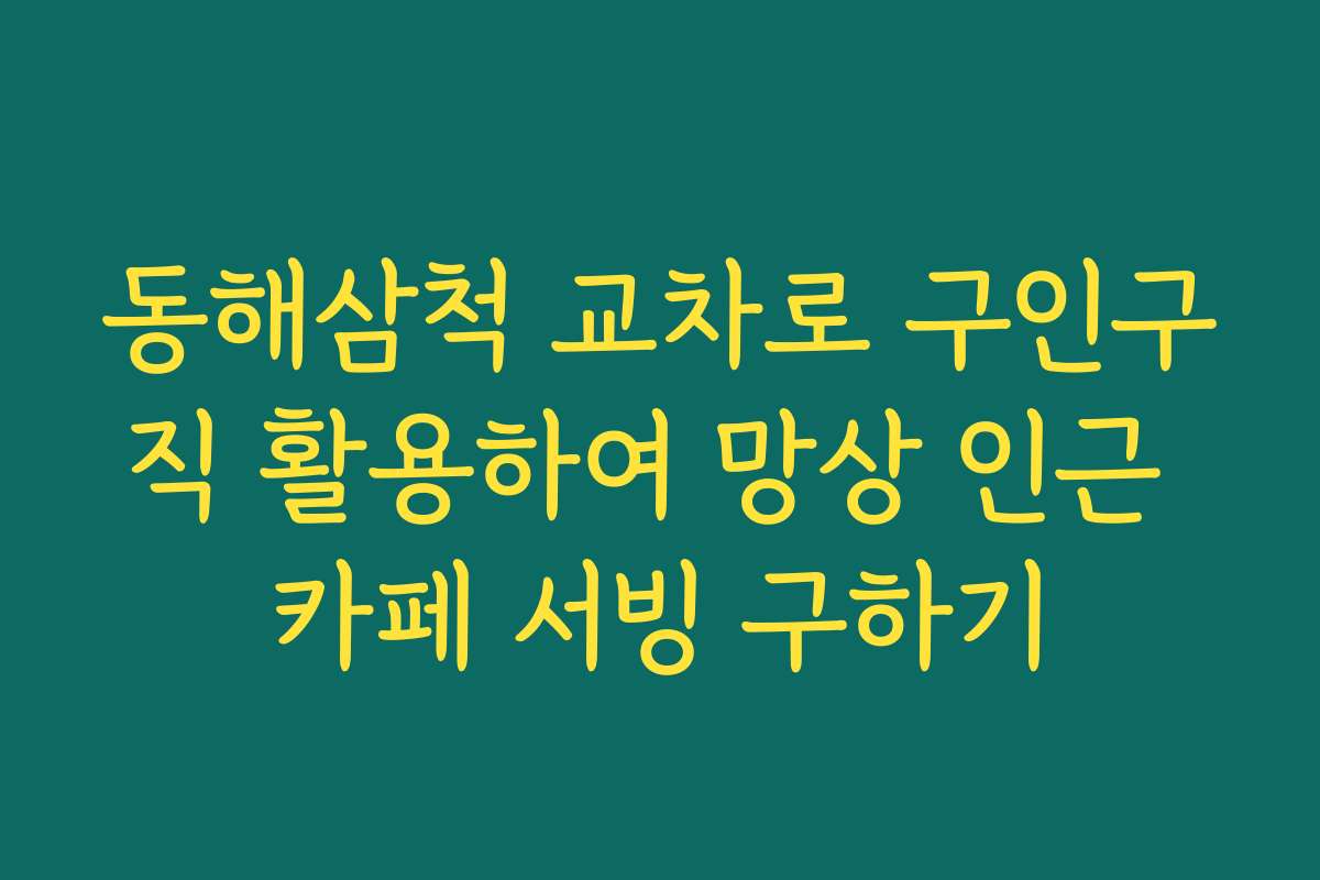 동해삼척 교차로 구인구직 활용하여 망상 인근 카페 서빙 구하기