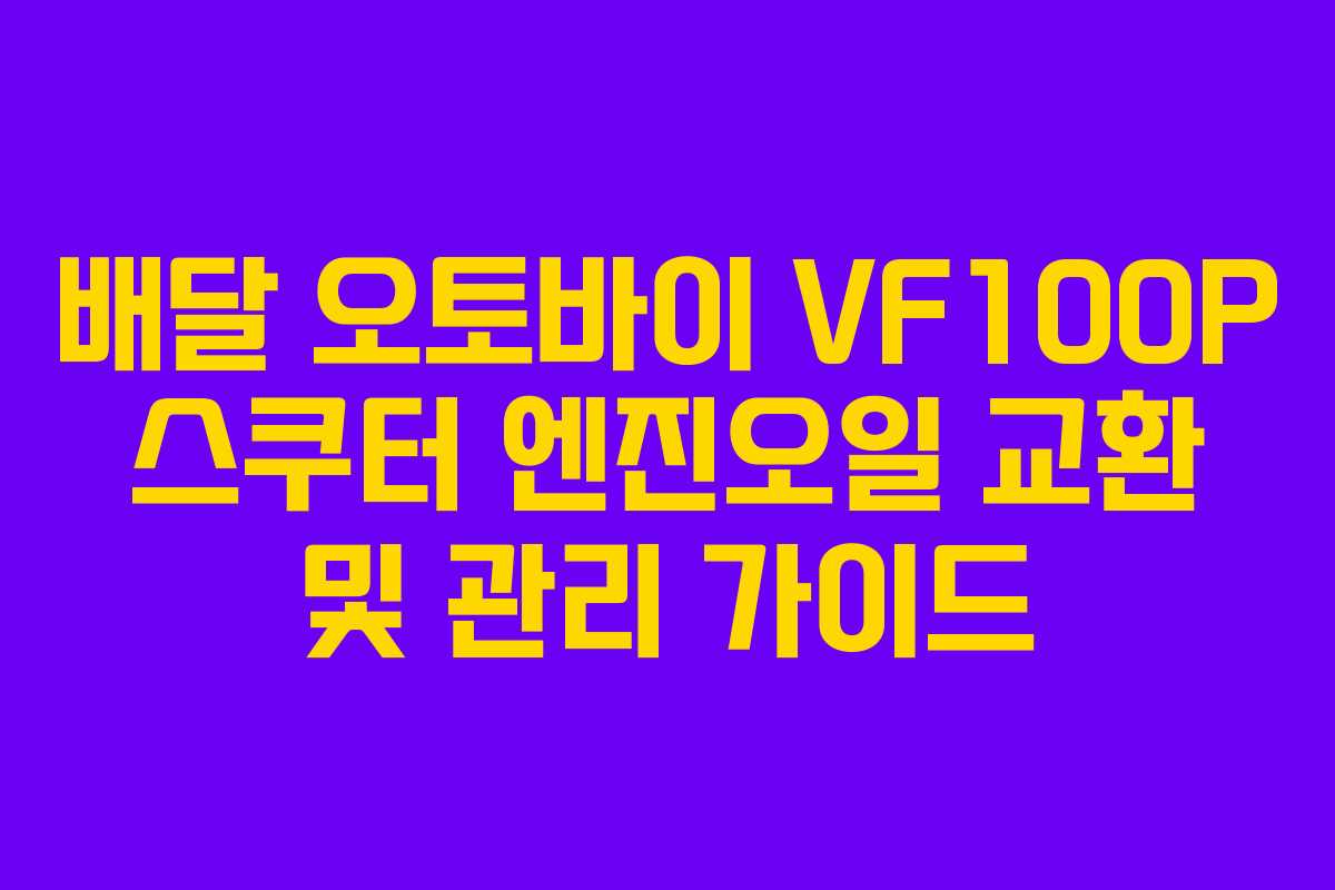 배달 오토바이 VF100P 스쿠터 엔진오일 교환 및 관리 가이드
