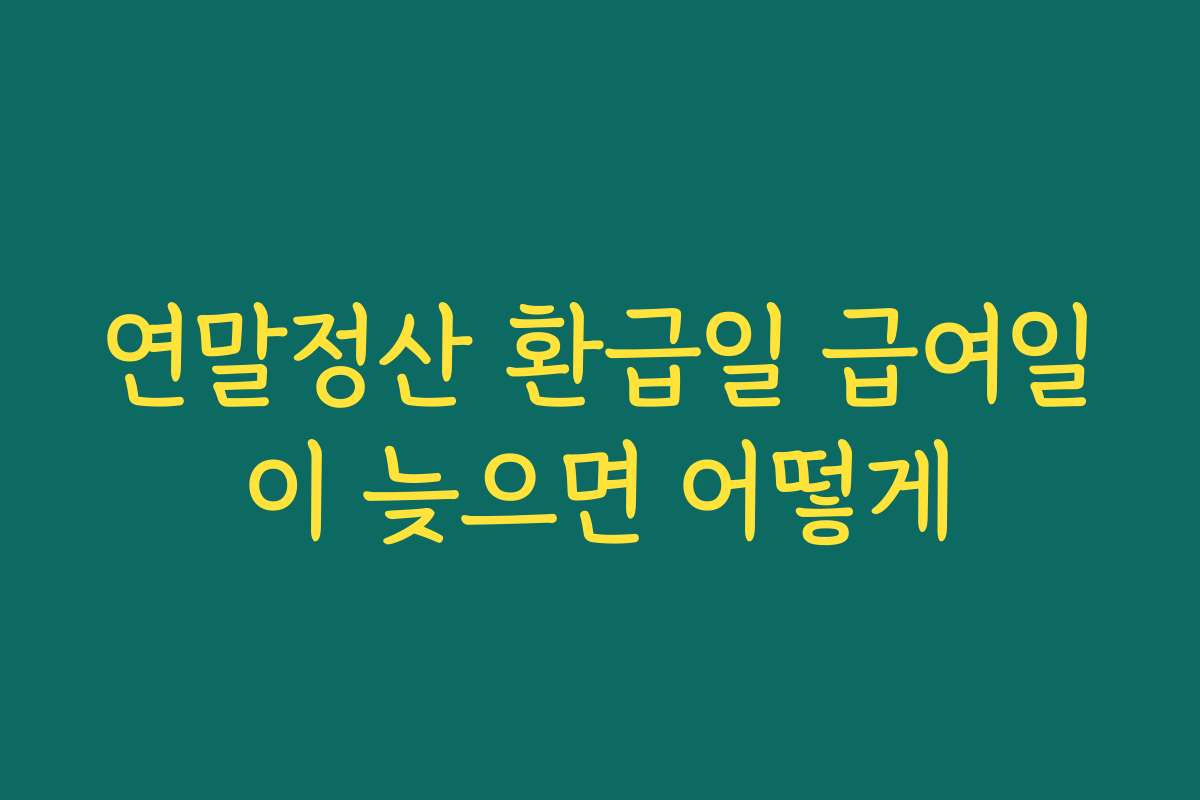 연말정산 환급일 급여일이 늦으면 어떻게