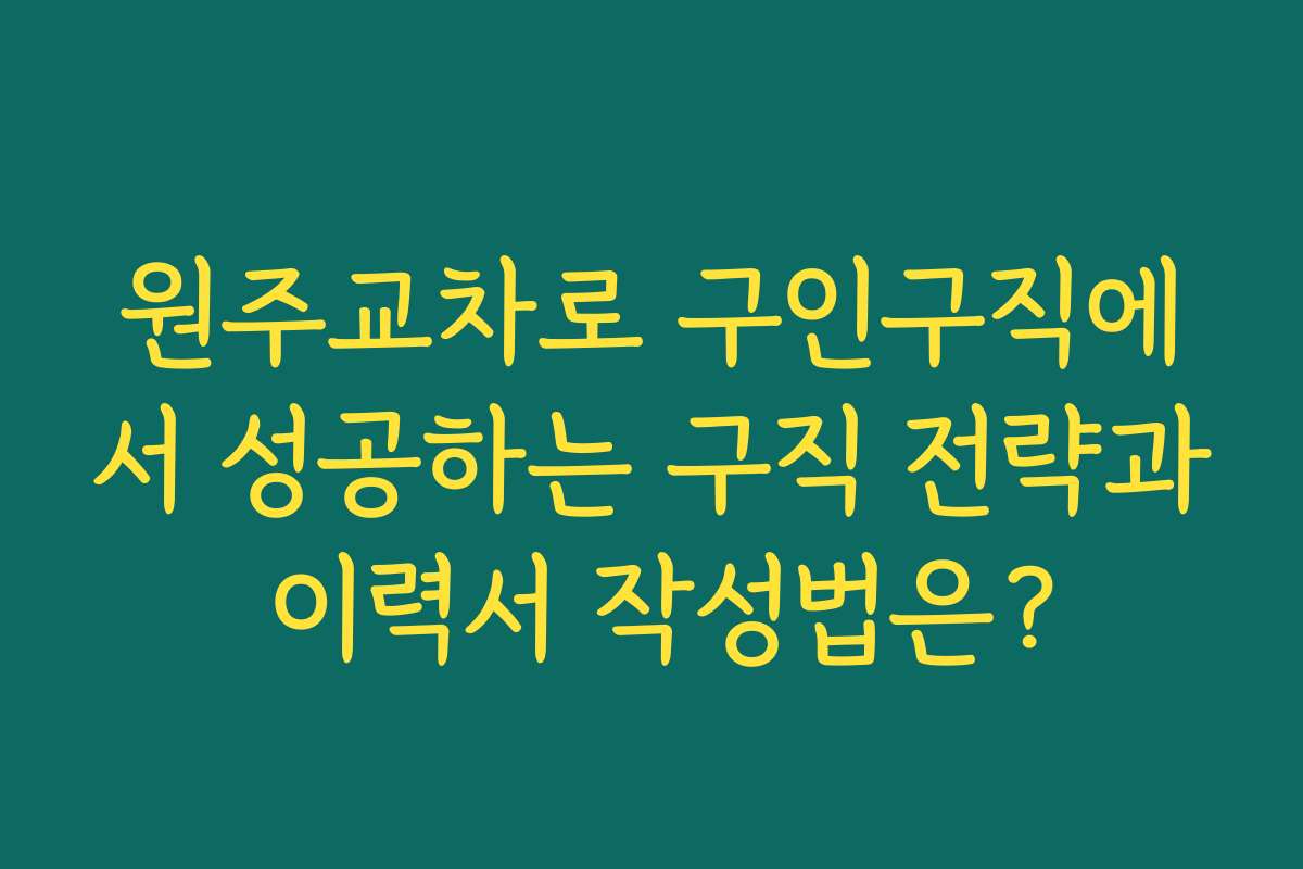 원주교차로 구인구직에서 성공하는 구직 전략과 이력서 작성법은?