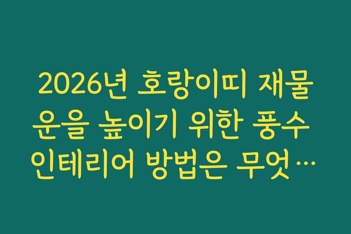 2026년 호랑이띠 재물운을 높이기 위한 풍수 인테리어 방법은 무엇일까