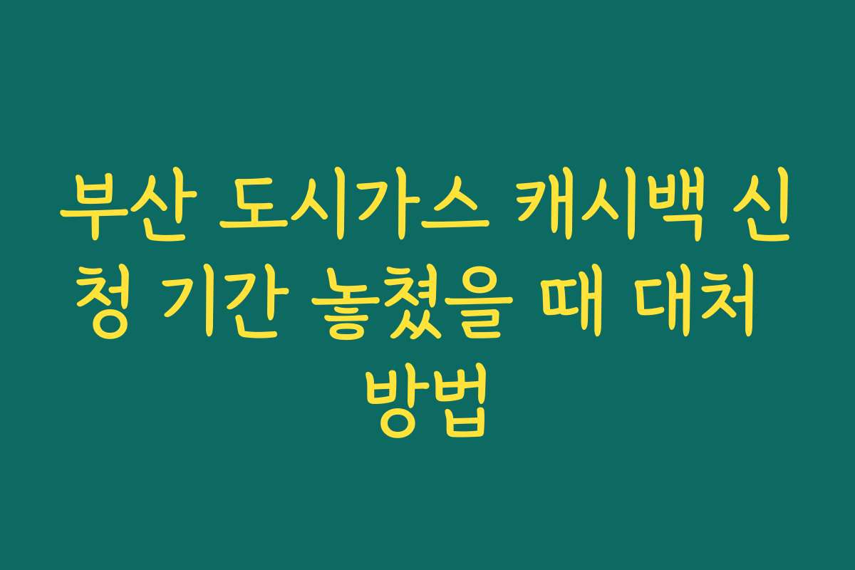 부산 도시가스 캐시백 신청 기간 놓쳤을 때 대처 방법
