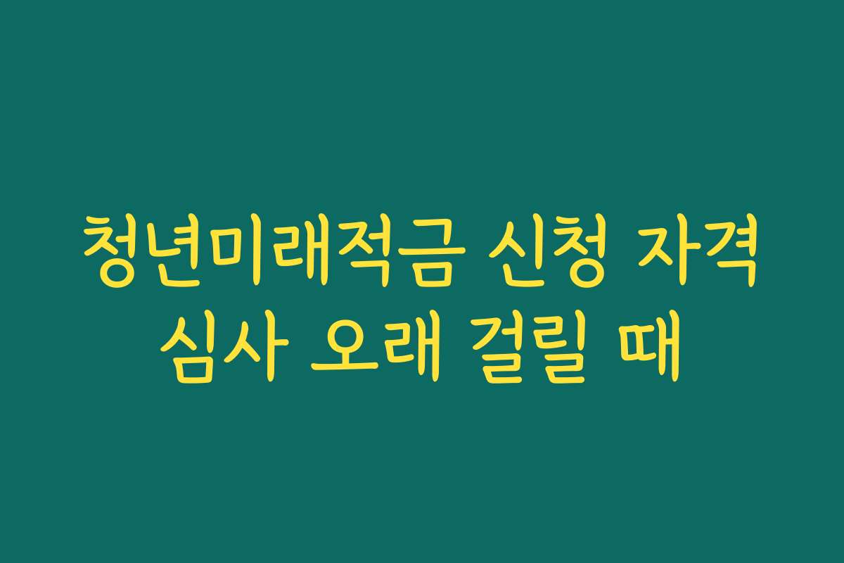 청년미래적금 신청 자격심사 오래 걸릴 때