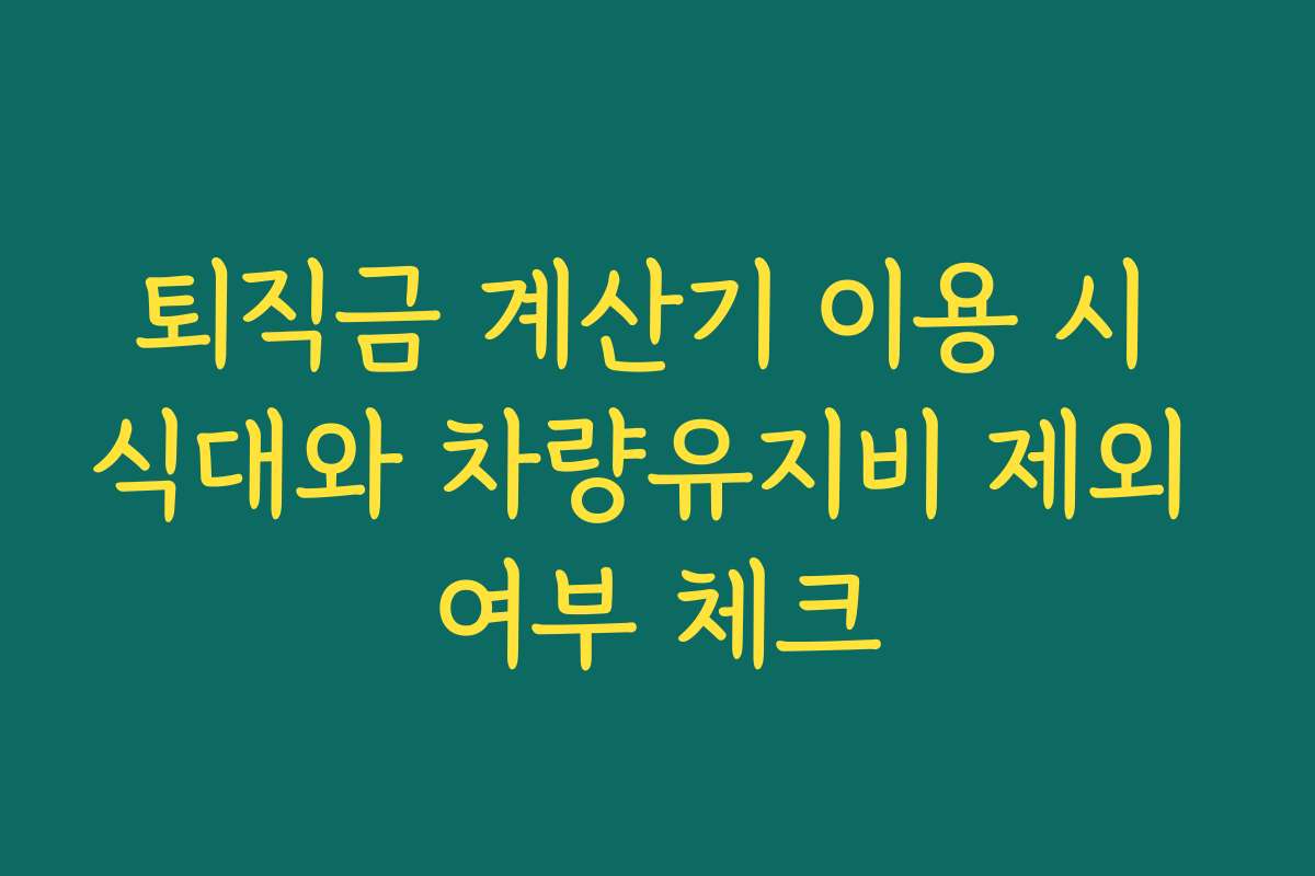 퇴직금 계산기 이용 시 식대와 차량유지비 제외 여부 체크