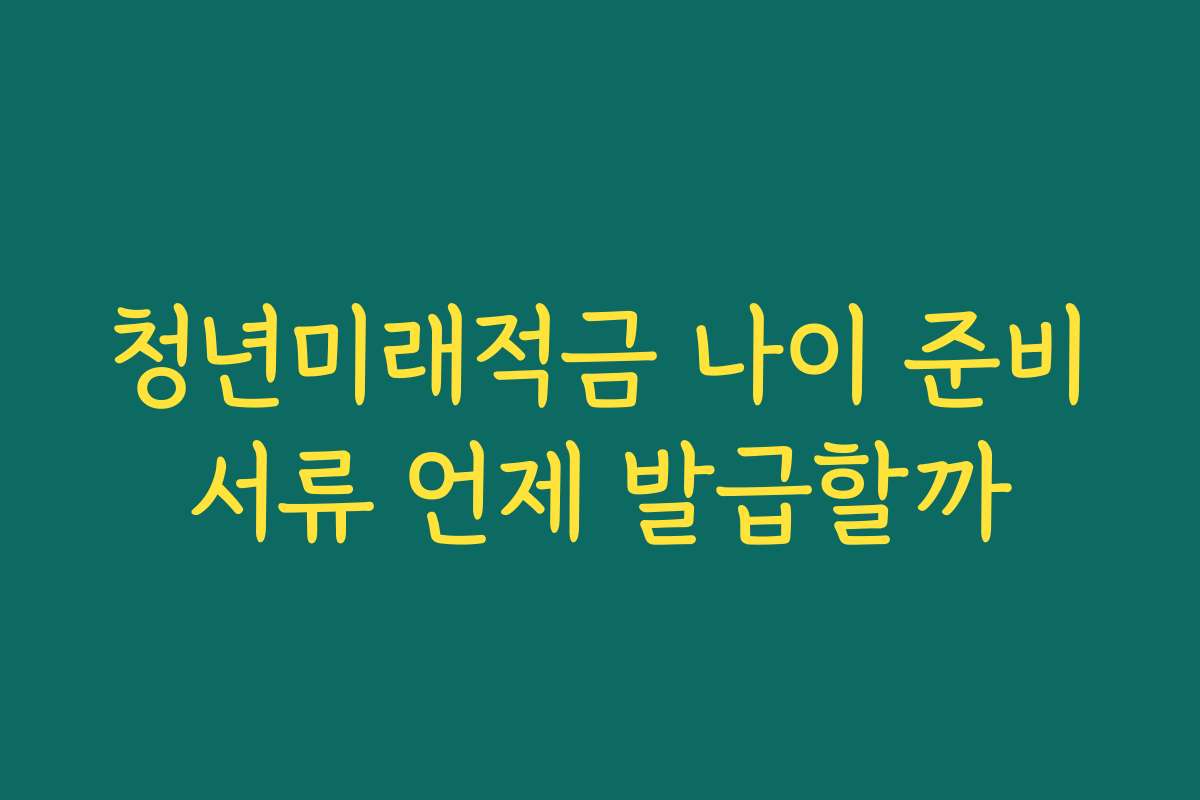 청년미래적금 나이 준비서류 언제 발급할까