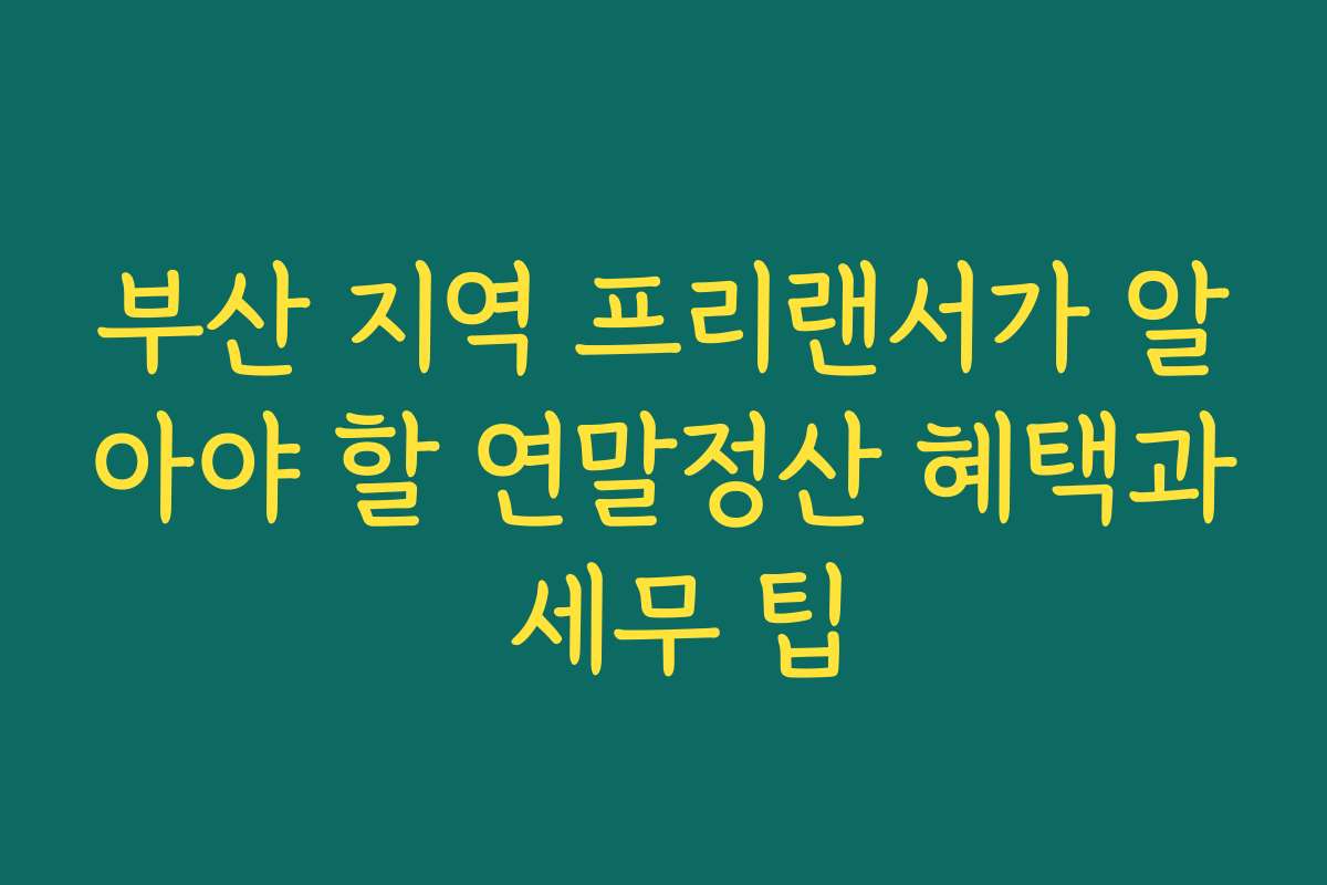 부산 지역 프리랜서가 알아야 할 연말정산 혜택과 세무 팁