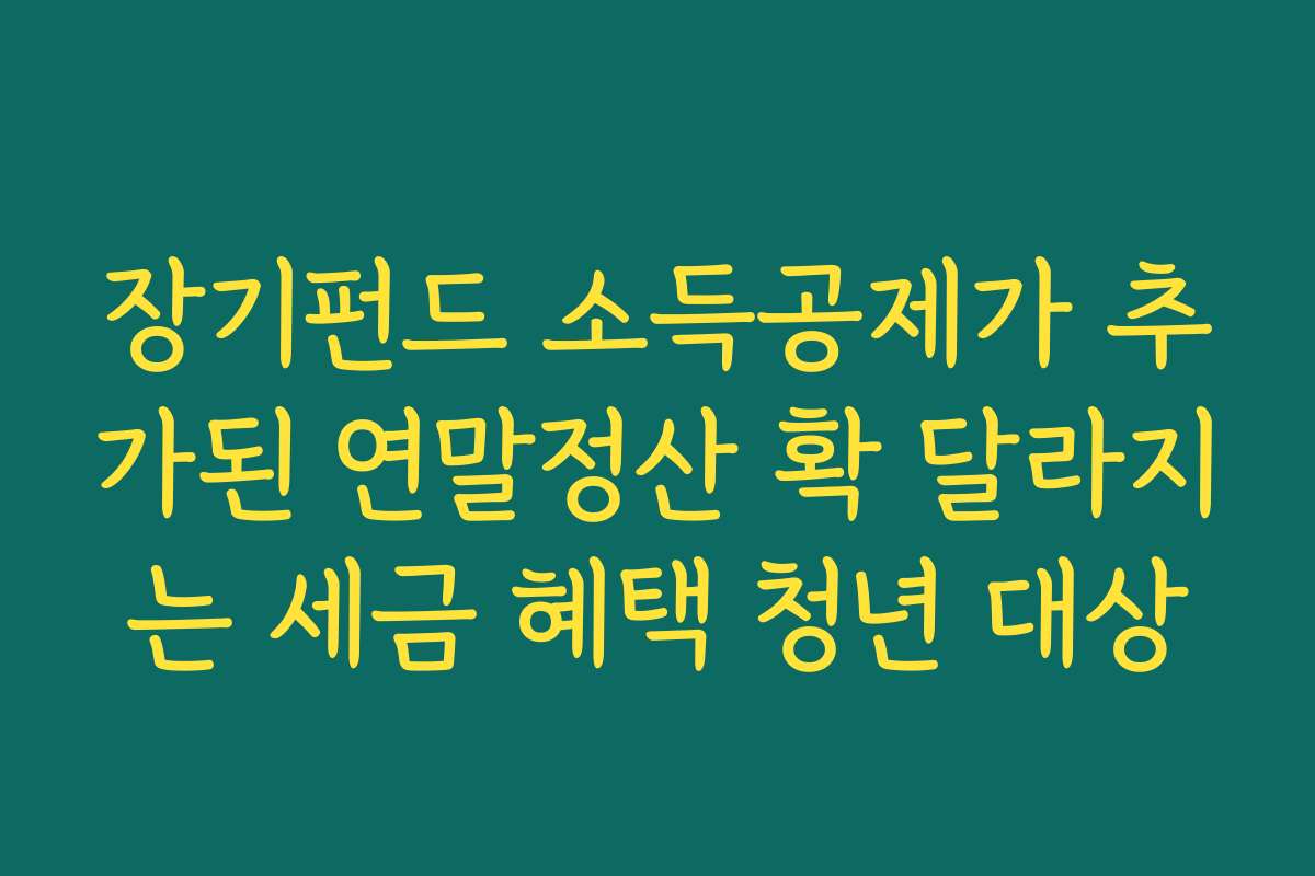 장기펀드 소득공제가 추가된 연말정산 확 달라지는 세금 혜택 청년 대상