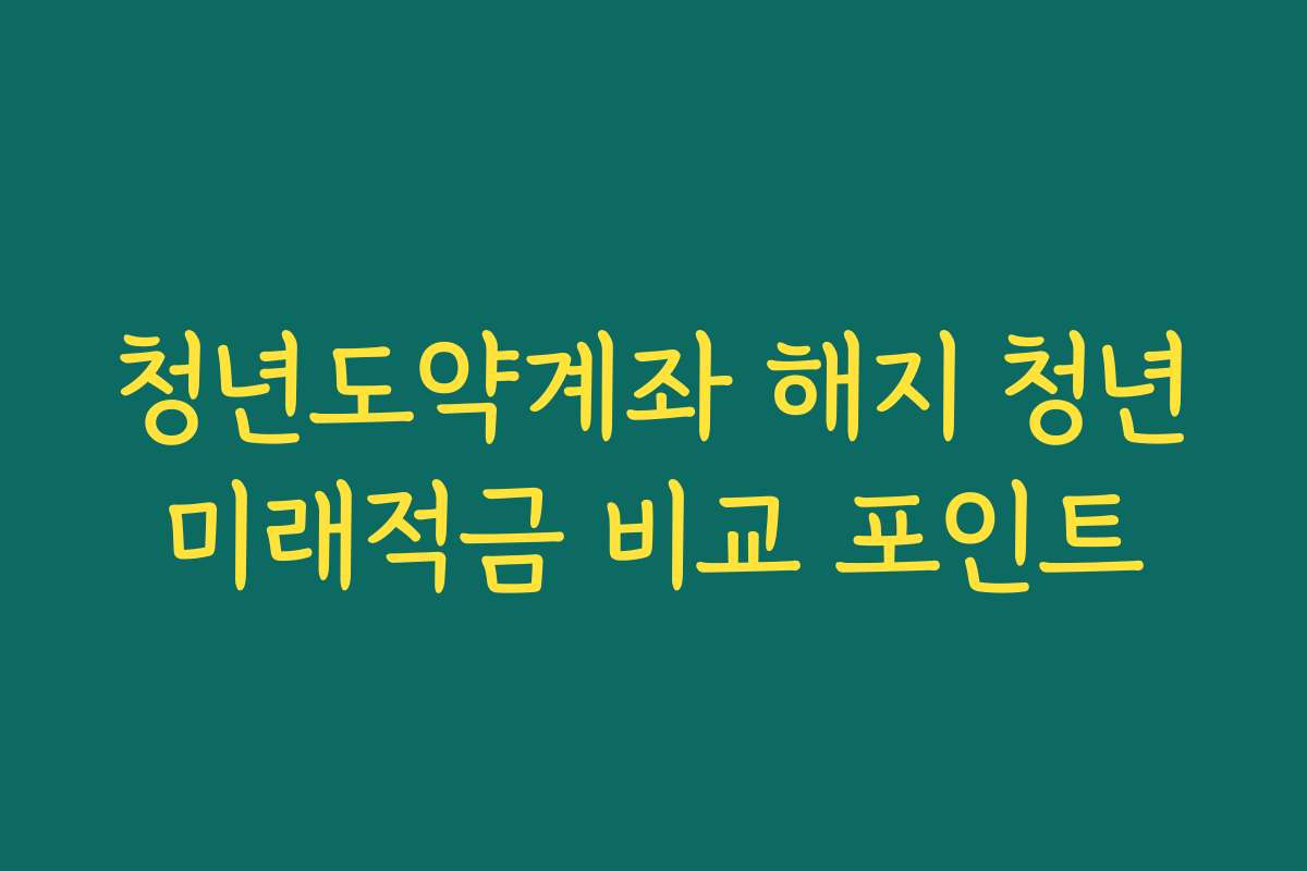 청년도약계좌 해지 청년미래적금 비교 포인트