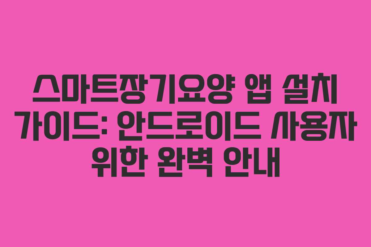 스마트장기요양 앱 설치 가이드: 안드로이드 사용자 위한 완벽 안내