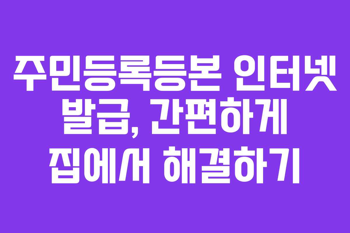 주민등록등본 인터넷 발급, 간편하게 집에서 해결하기