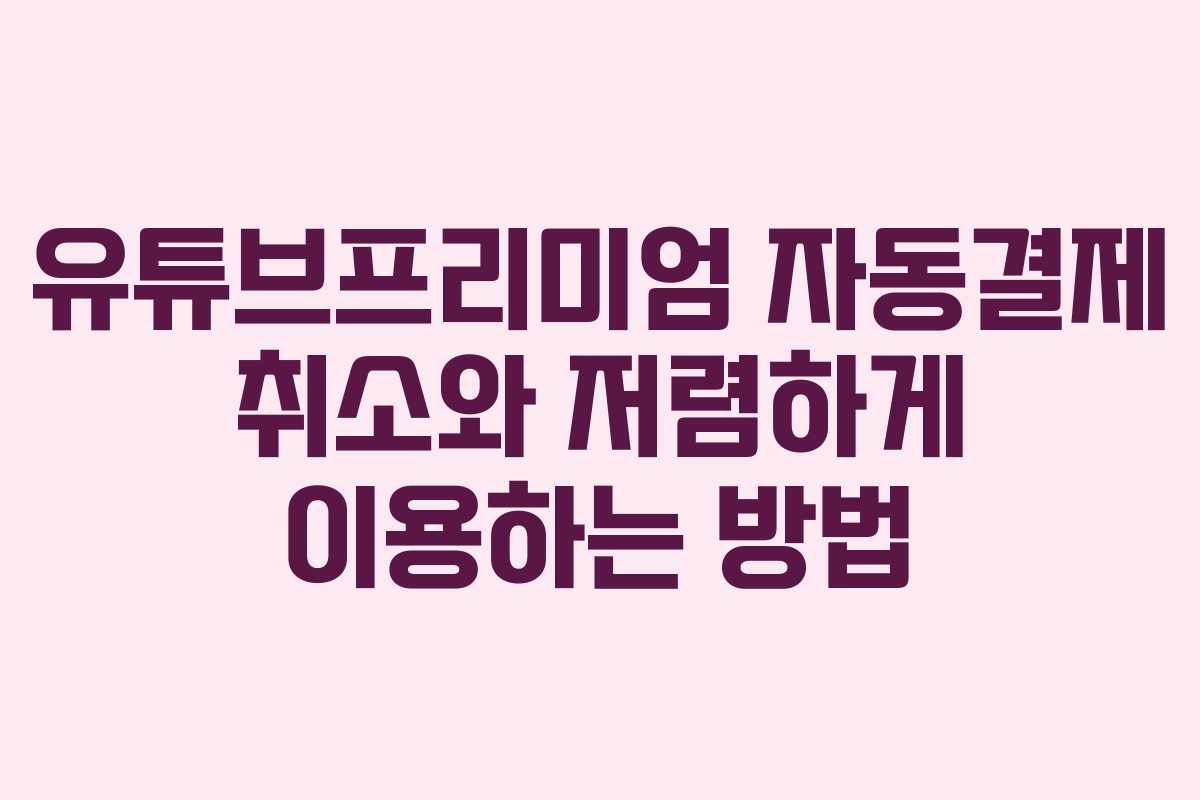 유튜브프리미엄 자동결제 취소와 저렴하게 이용하는 방법
