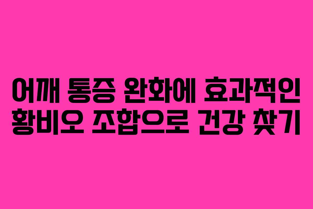 어깨 통증 완화에 효과적인 황비오 조합으로 건강 찾기