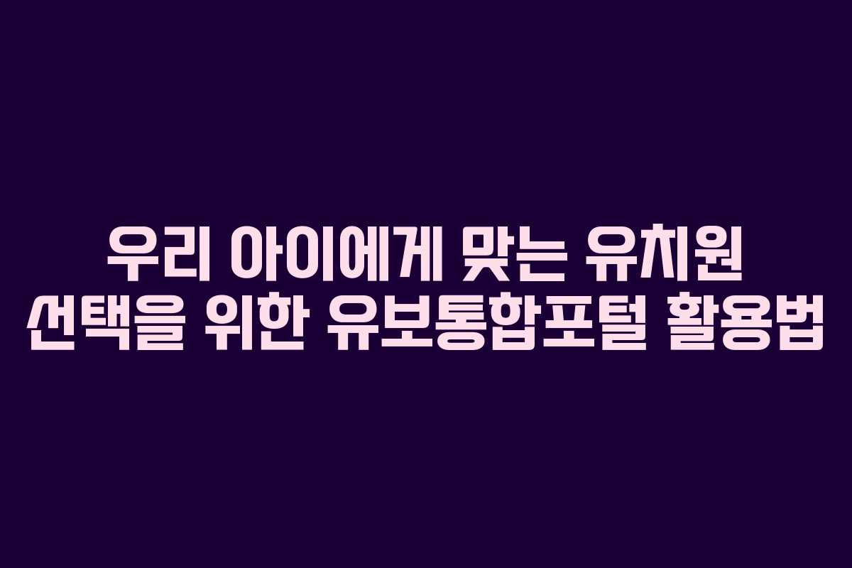 우리 아이에게 맞는 유치원 선택을 위한 유보통합포털 활용법