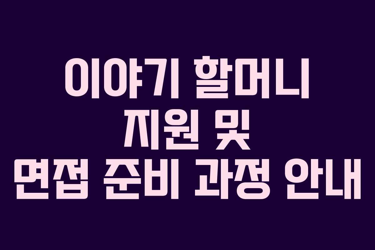 이야기 할머니 지원 및 면접 준비 과정 안내