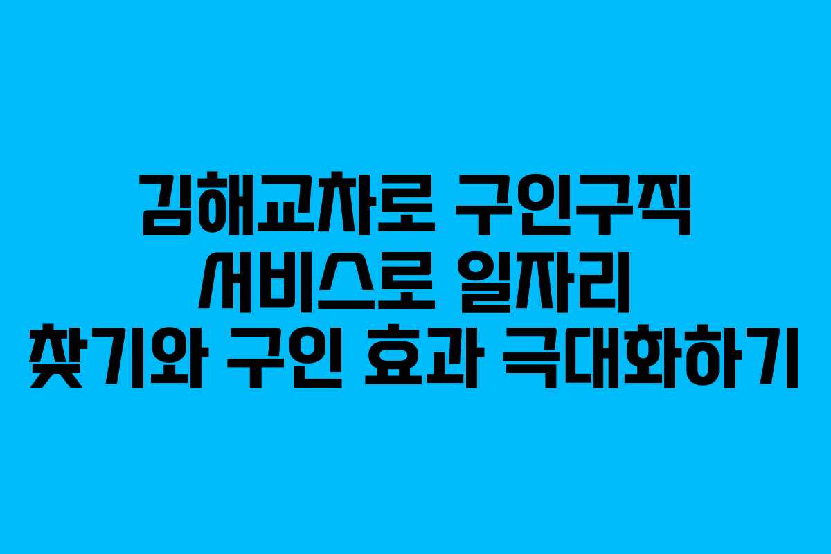 김해교차로 구인구직 서비스로 일자리 찾기와 구인 효과 극대화하기