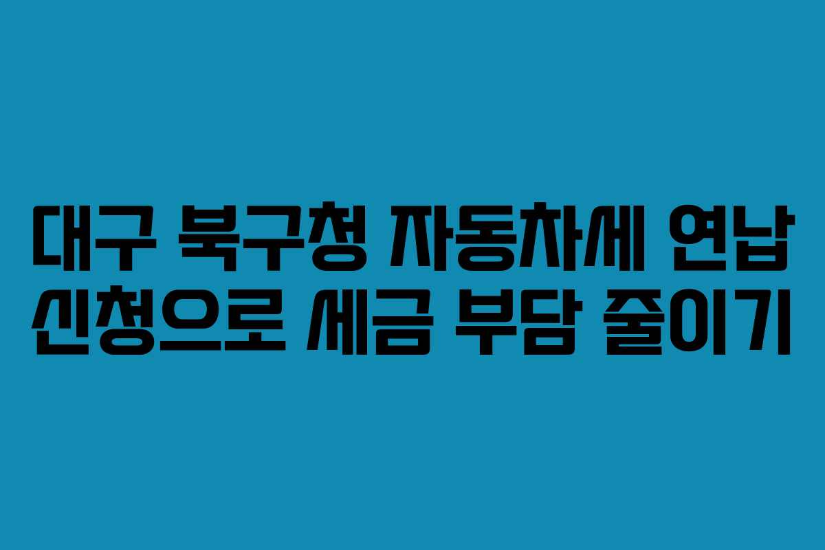 대구 북구청 자동차세 연납 신청으로 세금 부담 줄이기