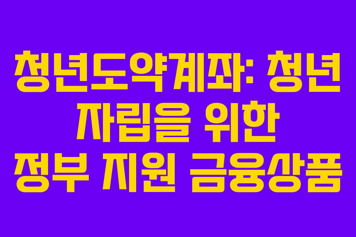 청년도약계좌: 청년 자립을 위한 정부 지원 금융상품