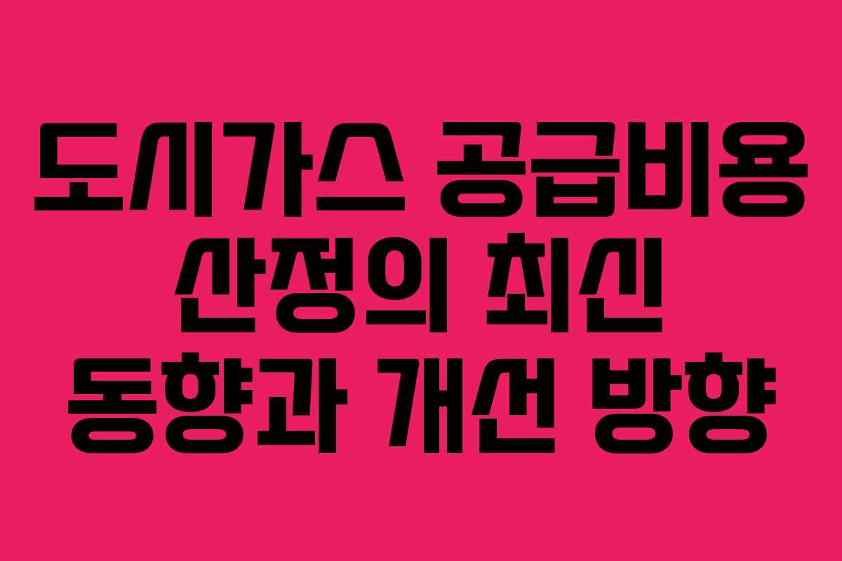 도시가스 공급비용 산정의 최신 동향과 개선 방향