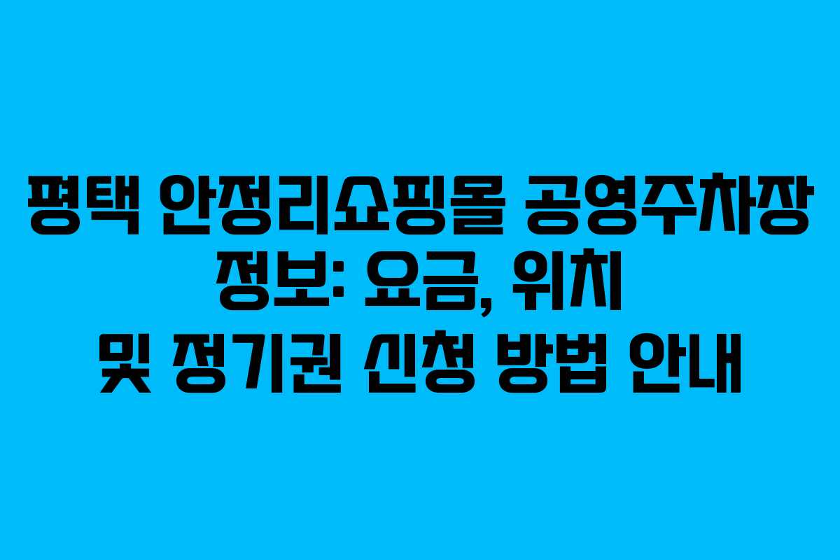 평택 안정리쇼핑몰 공영주차장 정보: 요금, 위치 및 정기권 신청 방법 안내