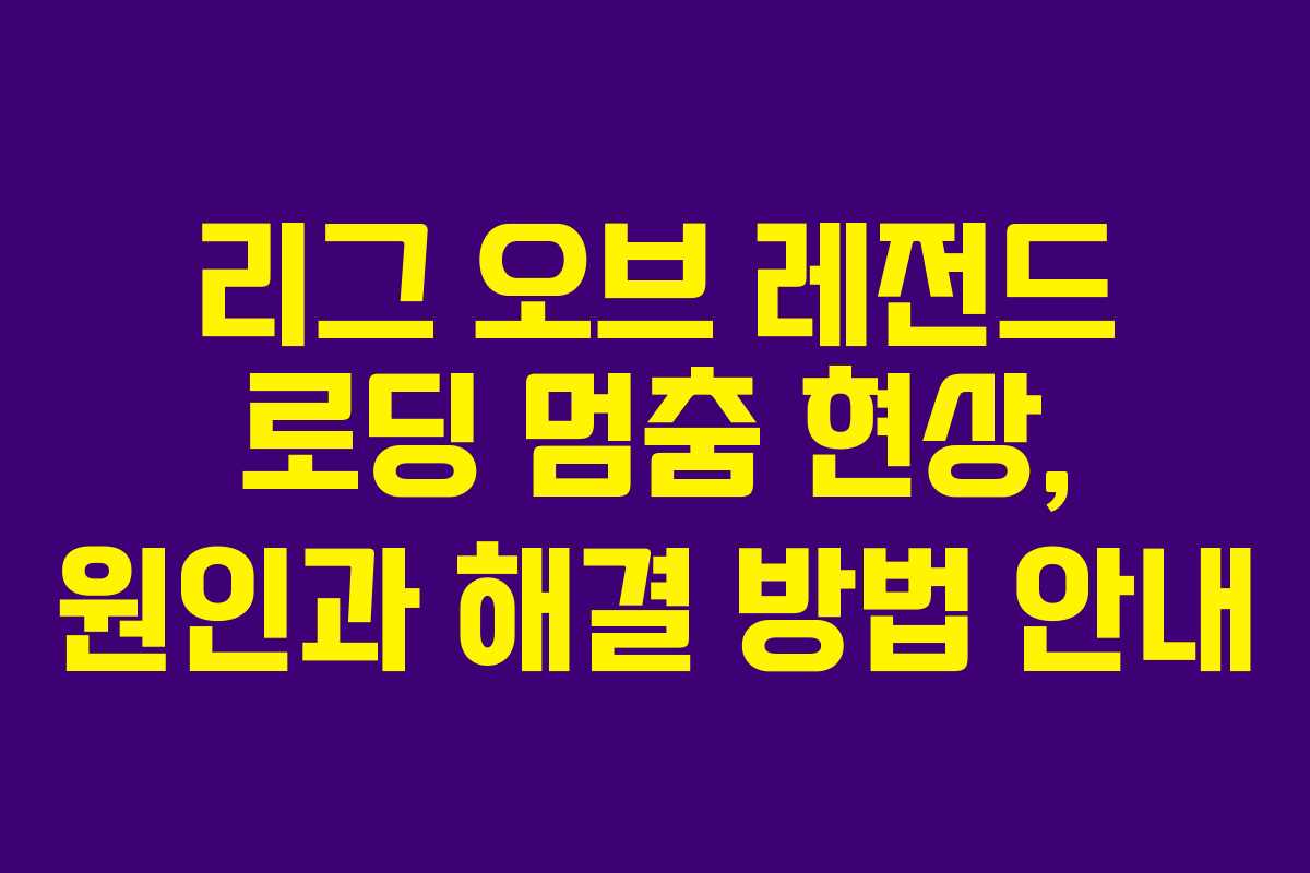 리그 오브 레전드 로딩 멈춤 현상, 원인과 해결 방법 안내