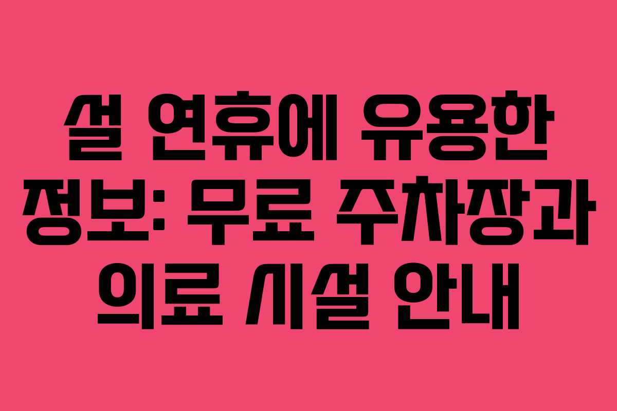 설 연휴에 유용한 정보: 무료 주차장과 의료 시설 안내