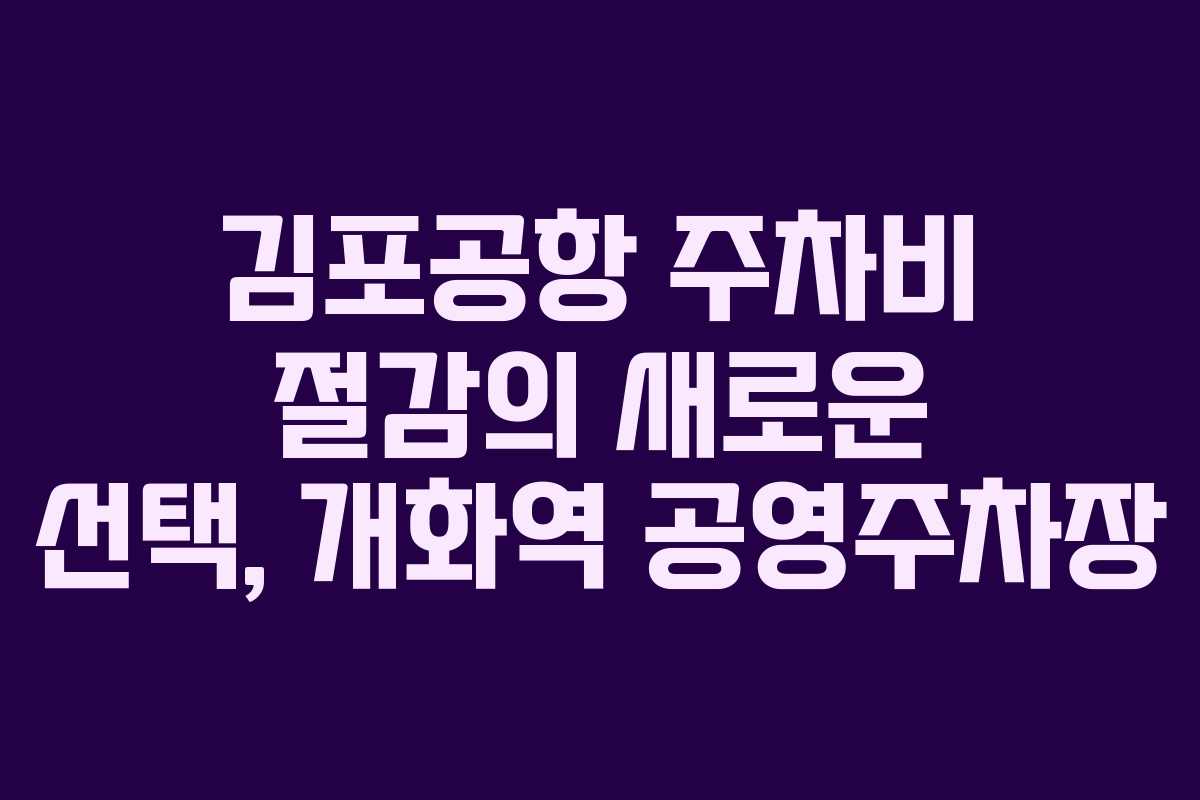 김포공항 주차비 절감의 새로운 선택, 개화역 공영주차장