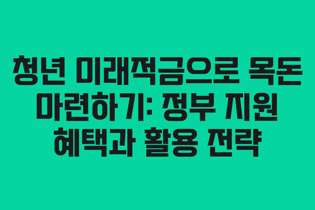 청년 미래적금으로 목돈 마련하기: 정부 지원 혜택과 활용 전략
