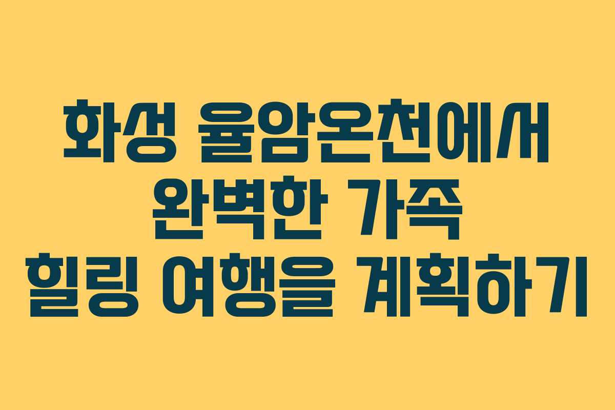 화성 율암온천에서 완벽한 가족 힐링 여행을 계획하기