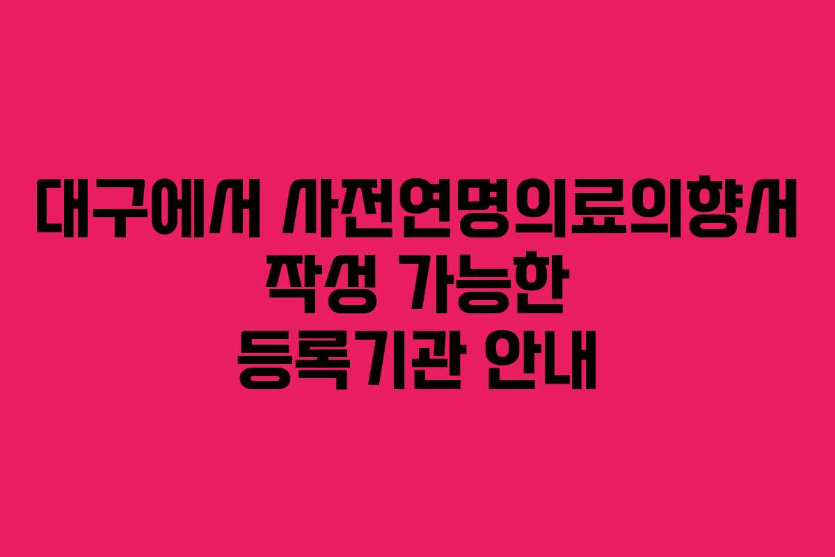 대구에서 사전연명의료의향서 작성 가능한 등록기관 안내