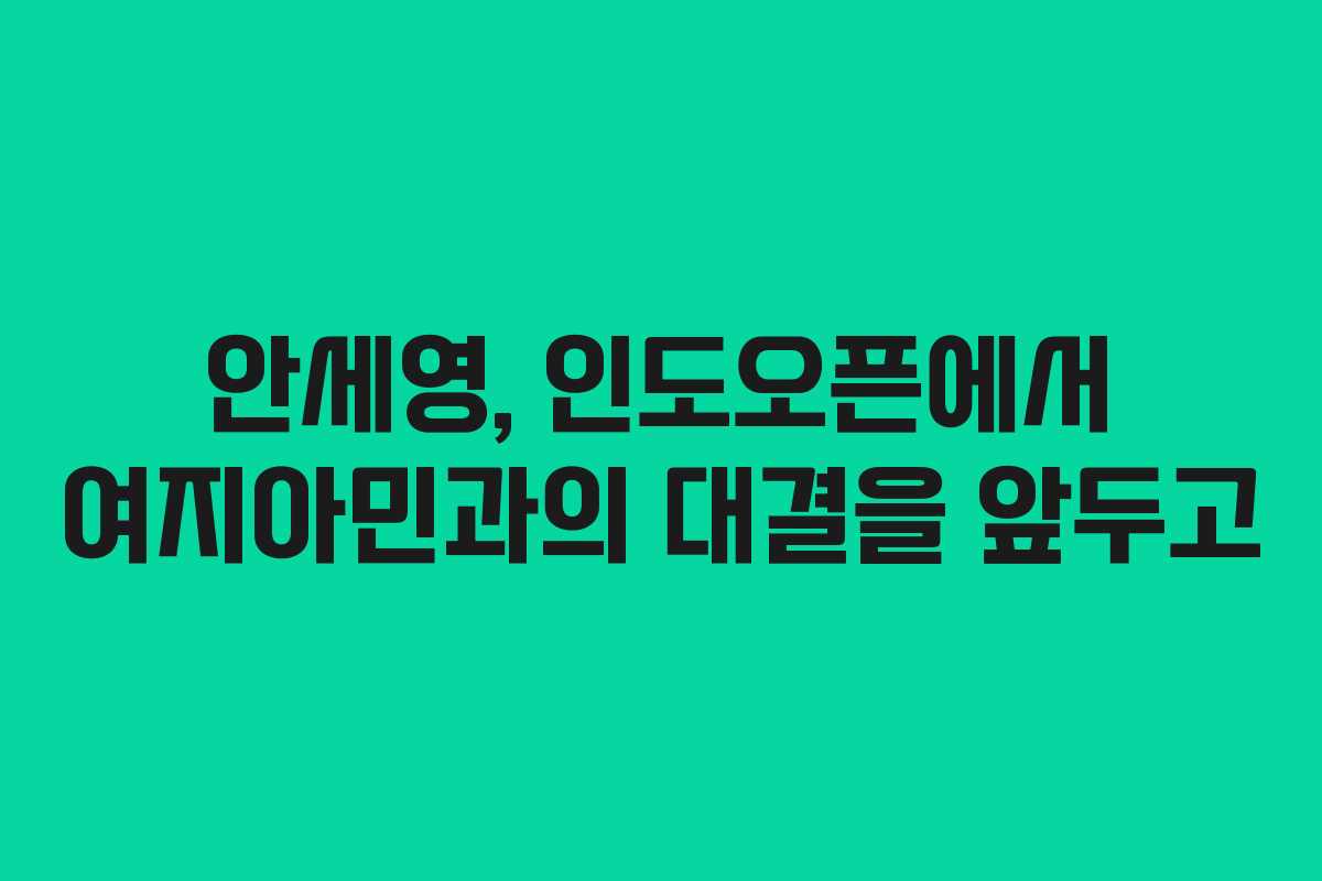 안세영, 인도오픈에서 여지아민과의 대결을 앞두고
