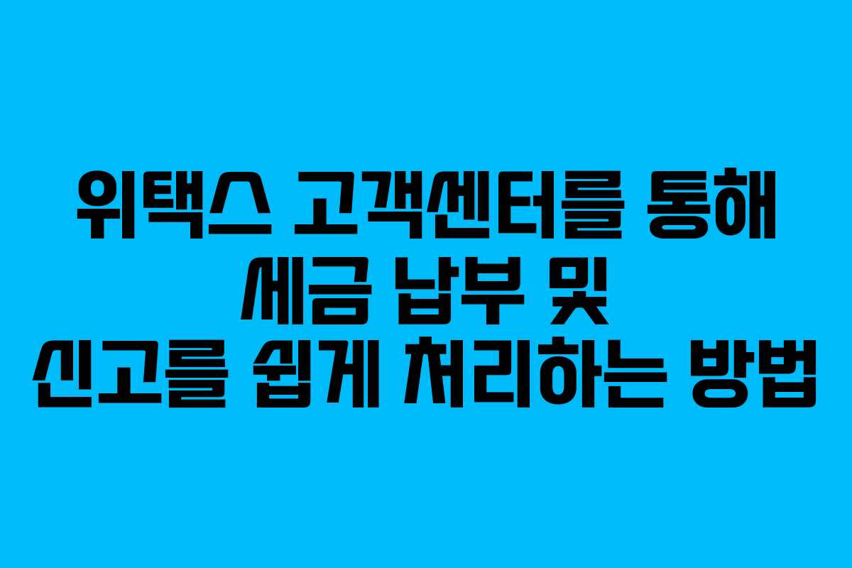 위택스 고객센터를 통해 세금 납부 및 신고를 쉽게 처리하는 방법