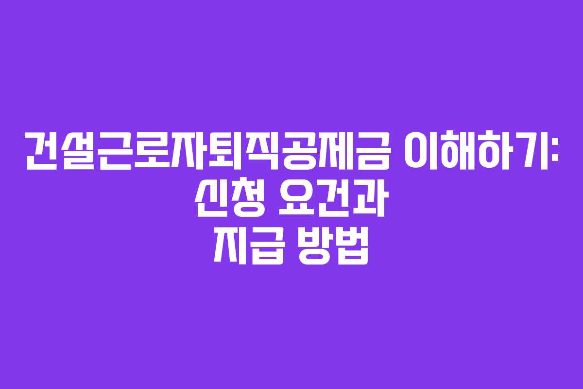 건설근로자퇴직공제금 이해하기: 신청 요건과 지급 방법