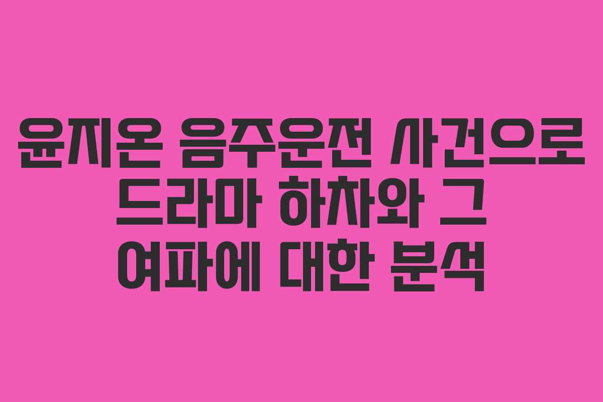 윤지온 음주운전 사건으로 드라마 하차와 그 여파에 대한 분석