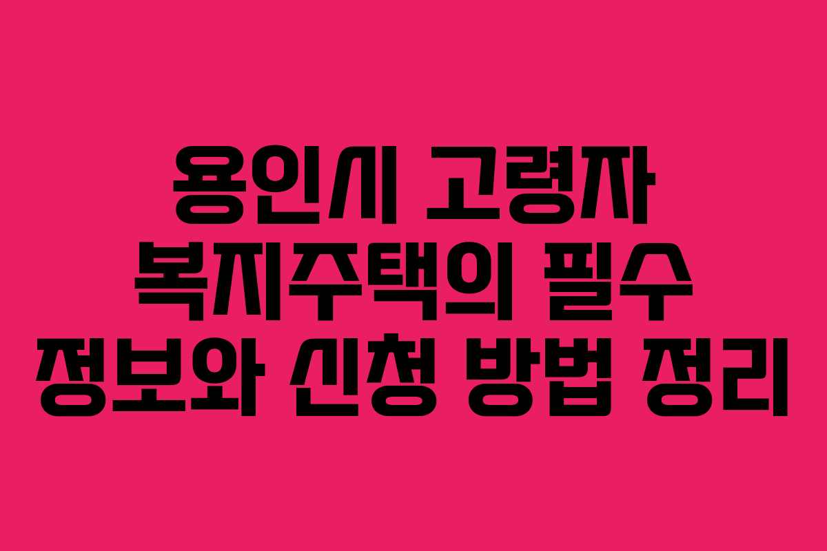 용인시 고령자 복지주택의 필수 정보와 신청 방법 정리