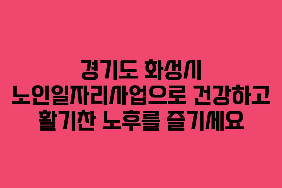경기도 화성시 노인일자리사업으로 건강하고 활기찬 노후를 즐기세요