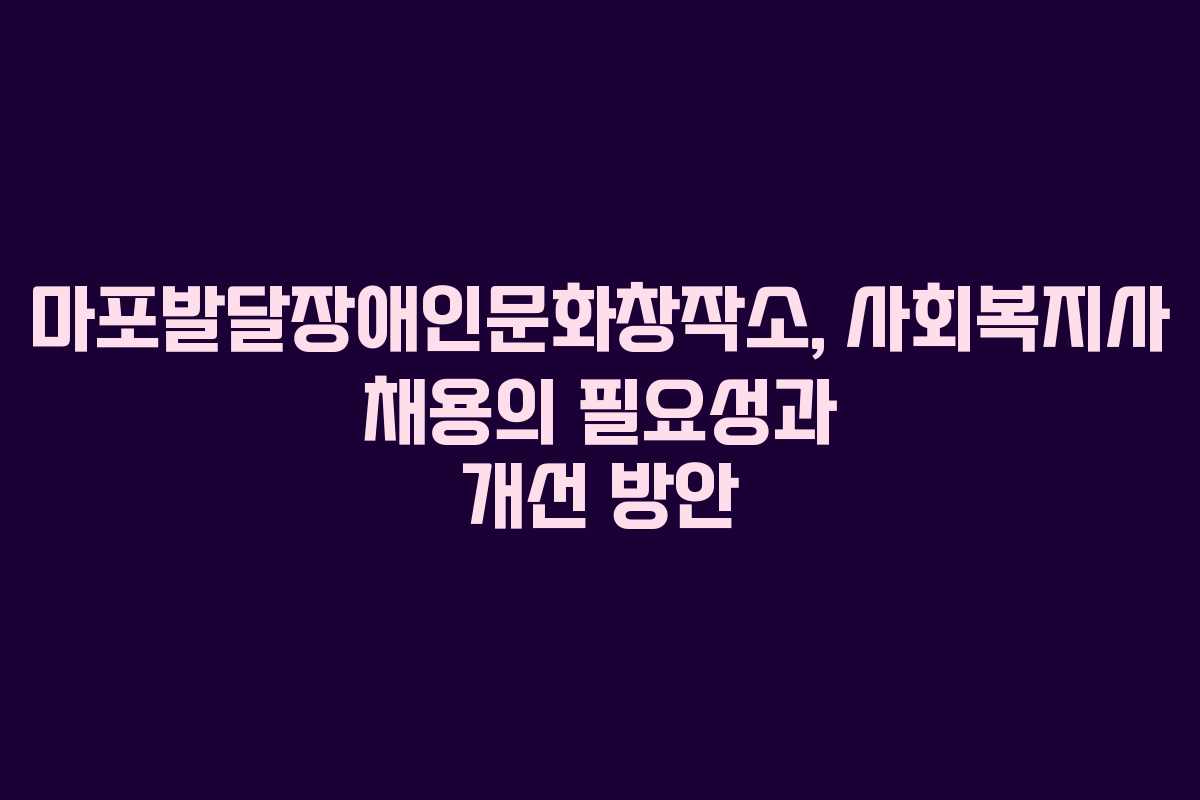 마포발달장애인문화창작소, 사회복지사 채용의 필요성과 개선 방안