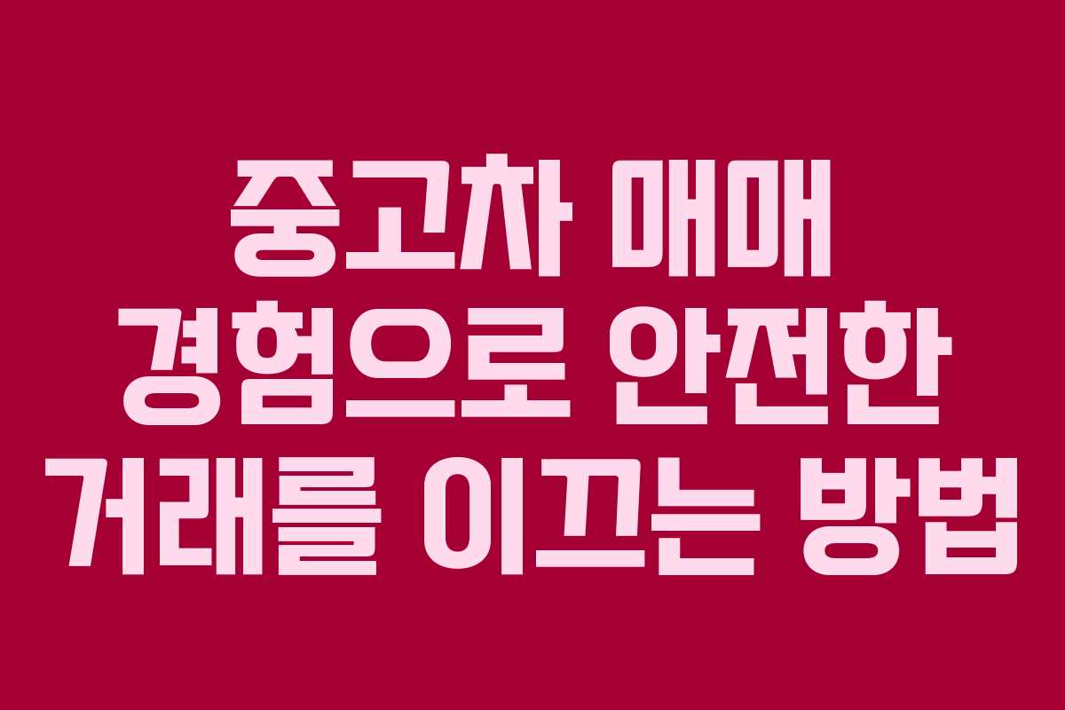 중고차 매매 경험으로 안전한 거래를 이끄는 방법
