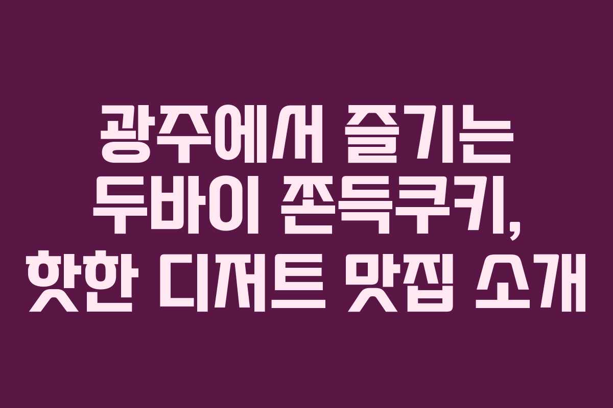 광주에서 즐기는 두바이 쫀득쿠키, 핫한 디저트 맛집 소개