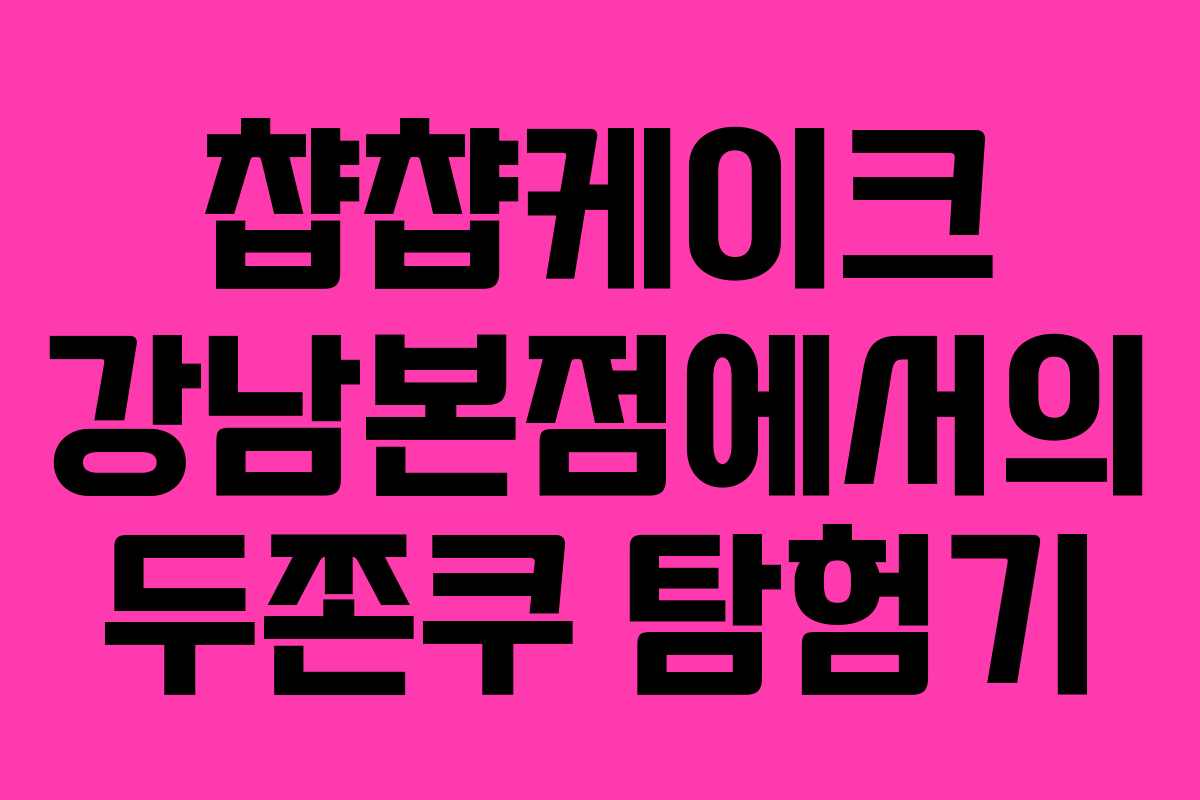 챱챱케이크 강남본점에서의 두쫀쿠 탐험기