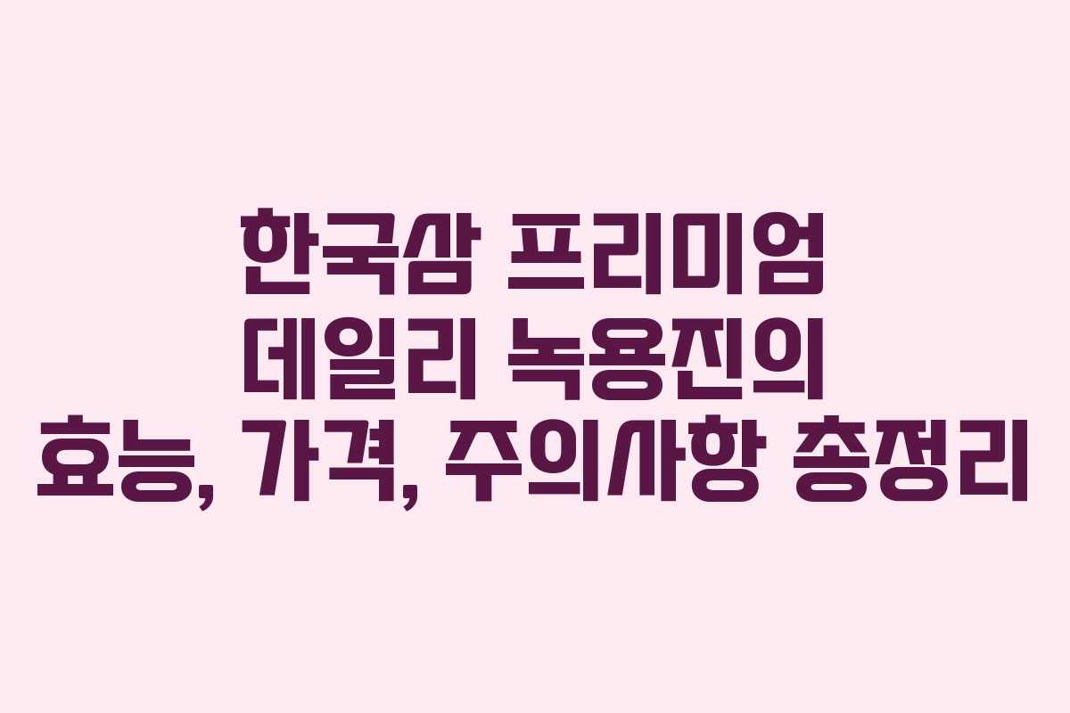 한국삼 프리미엄 데일리 녹용진의 효능, 가격, 주의사항 총정리
