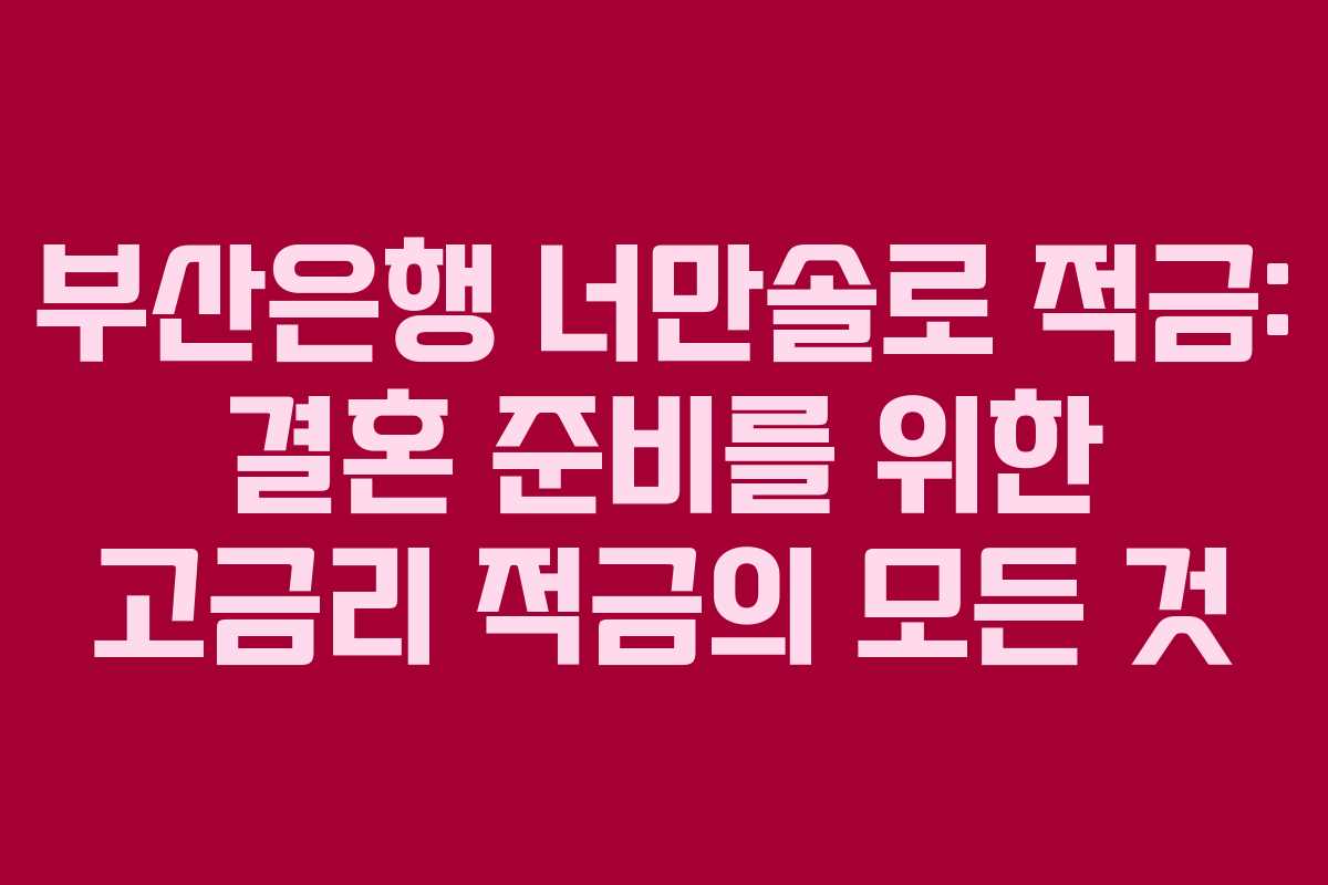부산은행 너만솔로 적금: 결혼 준비를 위한 고금리 적금의 모든 것