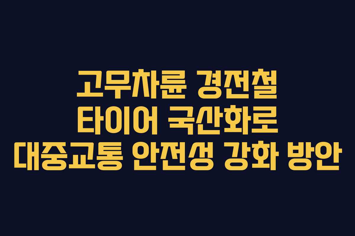 고무차륜 경전철 타이어 국산화로 대중교통 안전성 강화 방안
