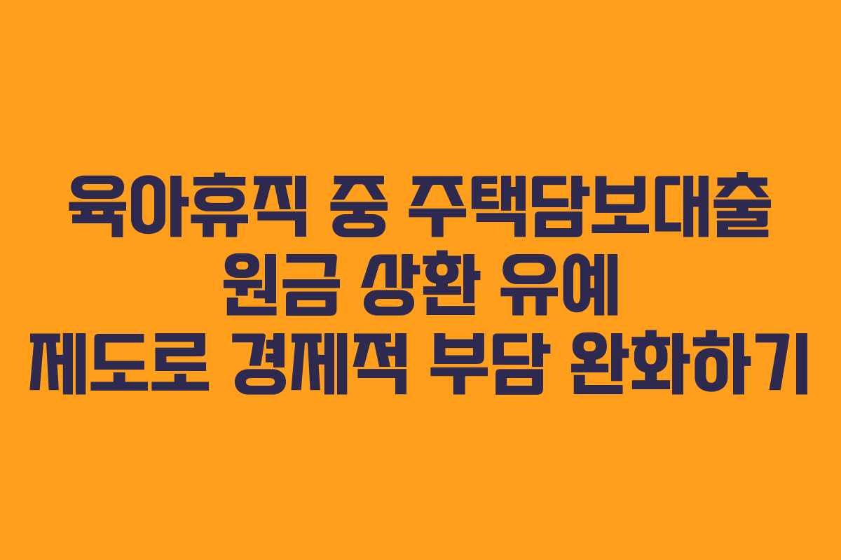 육아휴직 중 주택담보대출 원금 상환 유예 제도로 경제적 부담 완화하기