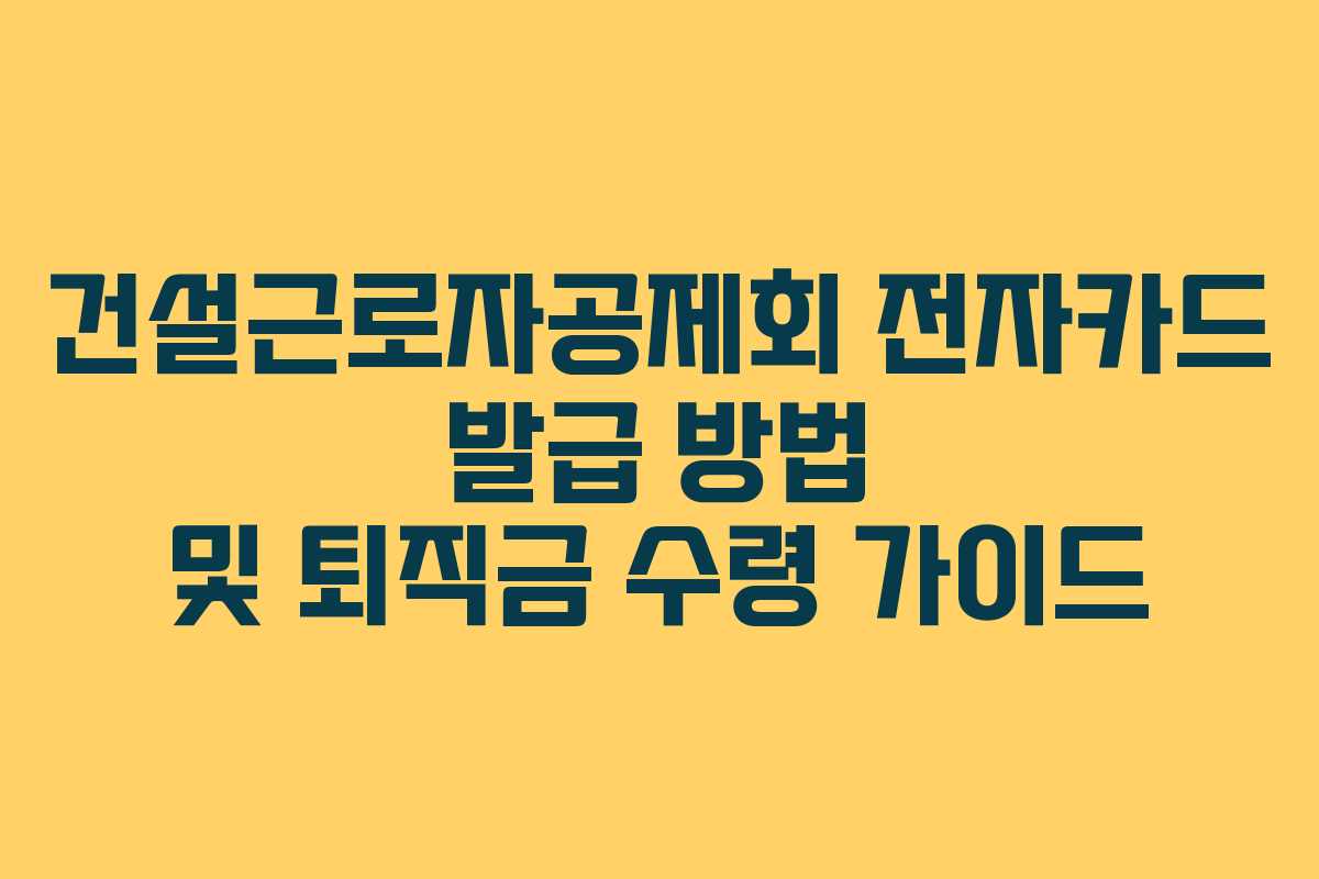 건설근로자공제회 전자카드 발급 방법 및 퇴직금 수령 가이드