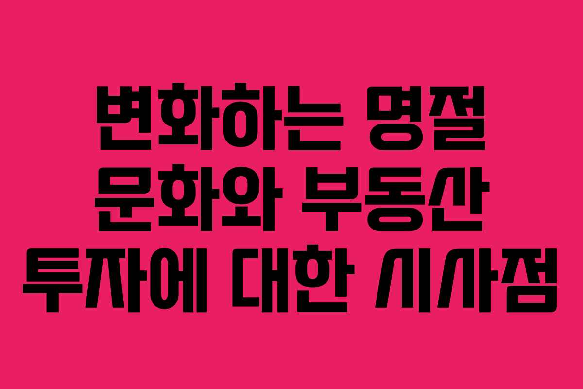 변화하는 명절 문화와 부동산 투자에 대한 시사점
