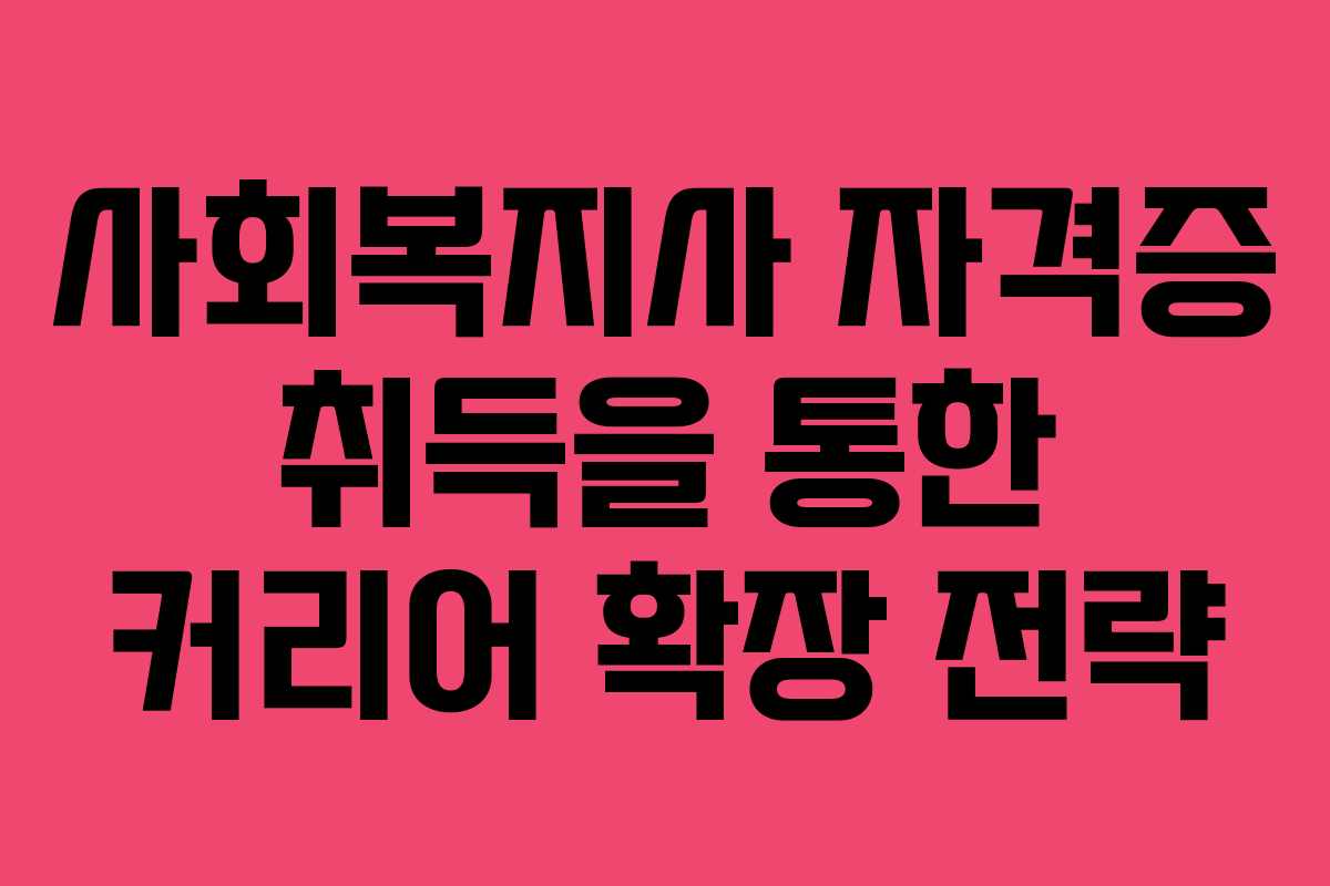 사회복지사 자격증 취득을 통한 커리어 확장 전략
