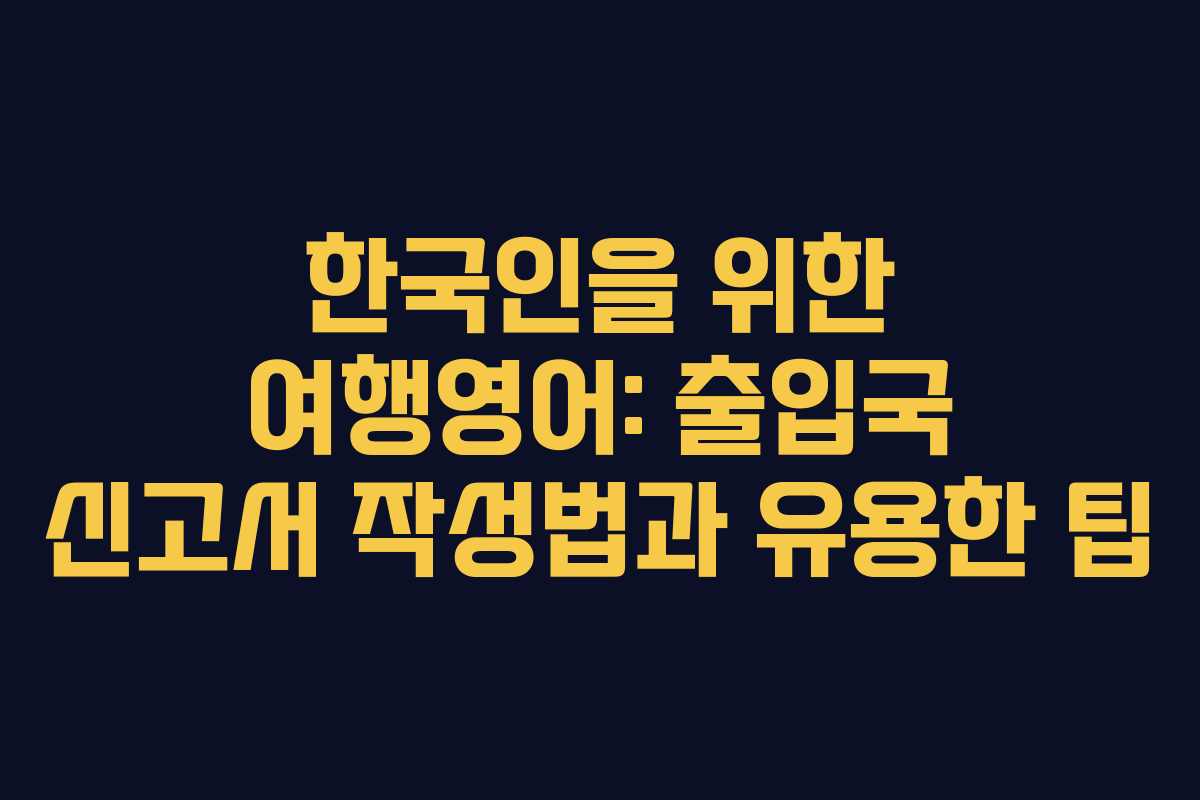 한국인을 위한 여행영어: 출입국 신고서 작성법과 유용한 팁