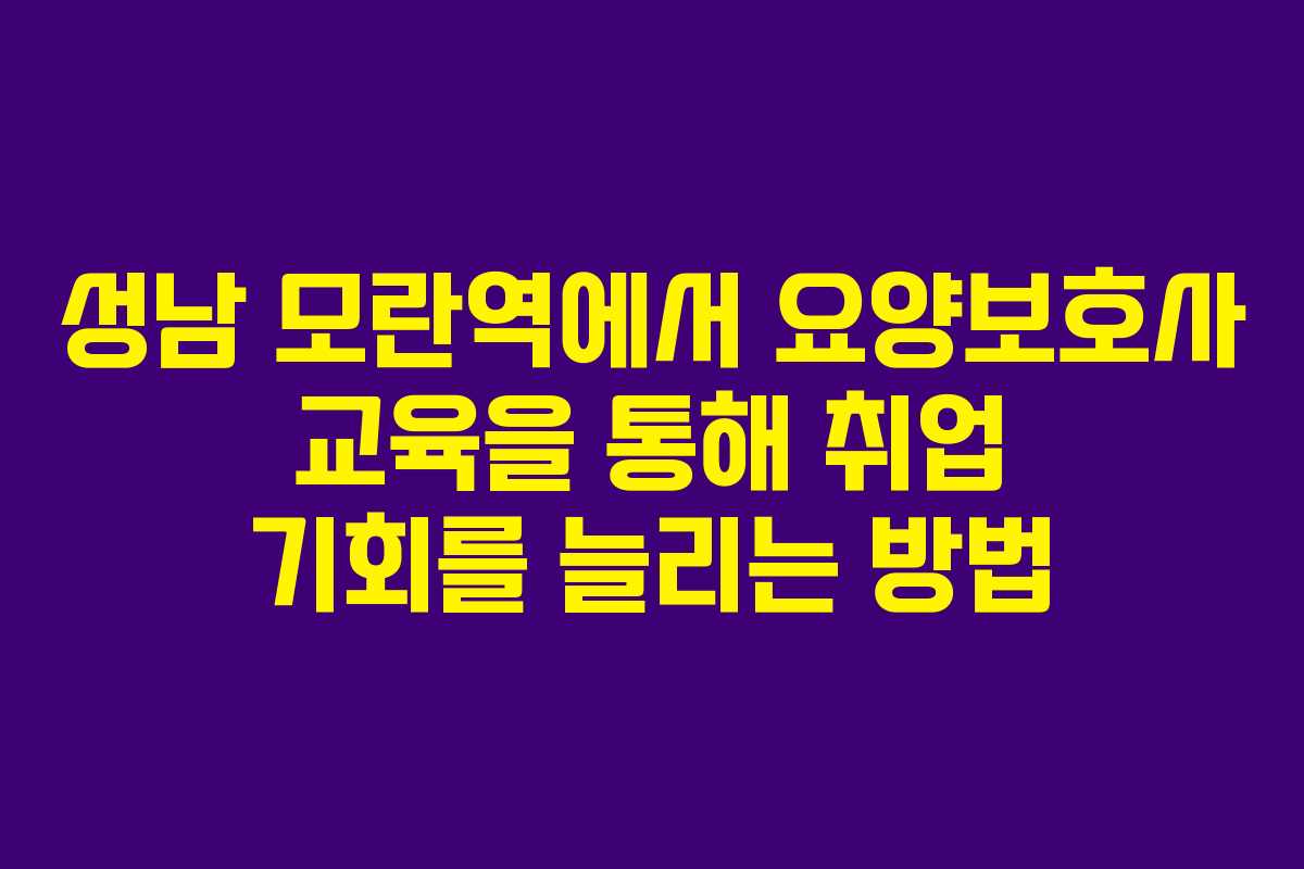 성남 모란역에서 요양보호사 교육을 통해 취업 기회를 늘리는 방법